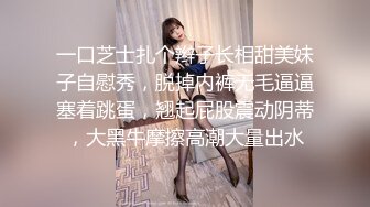 一口芝士扎个辫子长相甜美妹子自慰秀，脱掉内裤无毛逼逼塞着跳蛋，翘起屁股震动阴蒂，大黑牛摩擦高潮大量出水