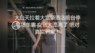 大白天拉着大富豪酒店前台停车场车震 女孩太漂亮了 绝对真实刺激！