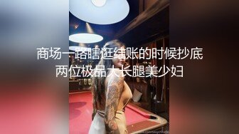 商场一路瞎逛结账的时候抄底两位极品大长腿美少妇