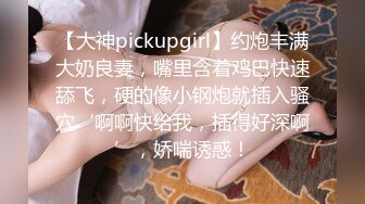 【大神pickupgirl】约炮丰满大奶良妻，嘴里含着鸡巴快速舔飞，硬的像小钢炮就插入骚穴‘啊啊快给我，插得好深啊’，娇喘诱惑！