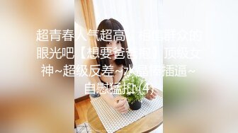 超青春人气超高，相信群众的眼光吧【想要爸爸抱】顶级女神~超级反差~水晶棒插逼~自慰猛扣 (4)