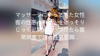 マッサージにやってきた女性客の性感ポイントをこっそりじっくり刺激しつづけたら異常興奮で自ら性交懇願…