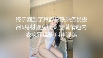 终于泡到了京都高铁乘务员极品S身材骚女续集 穿著情趣内衣疯狂猛草 叫声淫荡