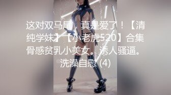 这对双马尾，真是爱了！【清纯学妹】【小老虎520】合集骨感贫乳小美女。诱人骚逼。洗澡自慰 (4)