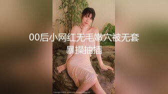 00后小网红无毛嫩穴被无套暴操抽插