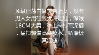 顶级淫荡白皙美臀骚女，没有男人女用硅胶大屌娃娃，深喉18CM大屌，骑上来特写深插，猛扣骚逼高潮喷水，娇喘极其淫骚