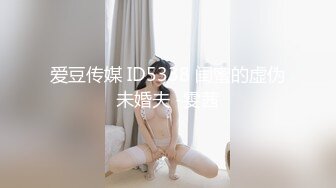 爱豆传媒 ID5338 闺蜜的虚伪未婚夫 -雯茜