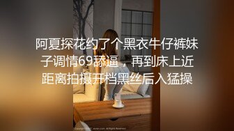 阿夏探花约了个黑衣牛仔裤妹子调情69舔逼，再到床上近距离拍摄开档黑丝后入猛操