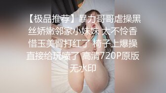 【极品推荐】暴力哥哥虐操黑丝娇嫩邻家小妹妹 太不怜香惜玉美臀打红了 椅子上爆操直接给玩喷了 高清720P原版无水印