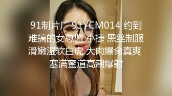 91制片厂 91YCM014 约到难搞的女总监 小捷 黑丝制服滑嫩湿软白虎 大肉爆肏真爽 塞满蜜道高潮爆射