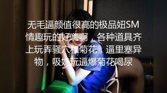 无毛逼颜值很高的极品妞SM情趣玩的好嗨啊，各种道具齐上玩弄骚穴和菊花，逼里塞异物，吸奶玩逼爆菊花喝尿