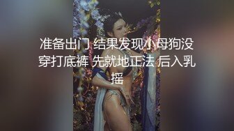 准备出门 结果发现小母狗没穿打底裤 先就地正法 后入乳摇