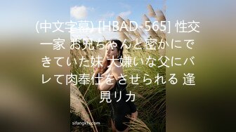 (中文字幕) [HBAD-565] 性交一家 お兄ちゃんと密かにできていた妹 大嫌いな父にバレて肉奉仕をさせられる 逢見リカ