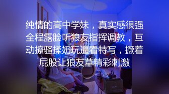 纯情的高中学妹，真实感很强全程露脸听狼友指挥调教，互动撩骚揉奶玩逼看特写，撅着屁股让狼友草精彩刺激