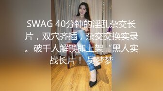 SWAG 40分钟的淫乱杂交长片，双穴齐插，杂交交换实录。破千人解锁即上架“黑人实战长片！ 吴梦梦