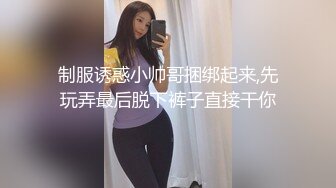 制服诱惑小帅哥捆绑起来,先玩弄最后脱下裤子直接干你