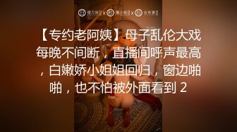 【专约老阿姨】母子乱伦大戏每晚不间断，直播间呼声最高，白嫩娇小姐姐回归，窗边啪啪，也不怕被外面看到 2