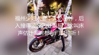 福州少妇人妻，大奶吊钟，后入撞得波波四处飘摇，这叫床声估计邻居都在门口偷听！