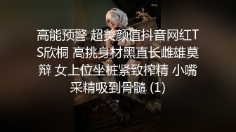 高能预警 超美颜值抖音网红TS欣桐 高挑身材黑直长雌雄莫辩 女上位坐桩紧致榨精 小嘴采精吸到骨髓 (1)