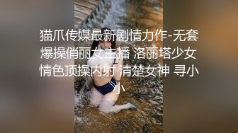 猫爪传媒最新剧情力作-无套爆操俏丽女主播 洛丽塔少女情色顶操内射 清楚女神 寻小小