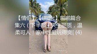 【情侣】【琪琪c】啪啪篇合集六（下半部）天生丽质，温柔可人！家中性爱玩得爽[ (4)