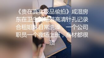 《贵在真实极品偸拍》咸湿房东在卫生间暗装高清针孔记录合租姐妹日常洗澡，一个公司职员一个夜场上班，身材都很顶