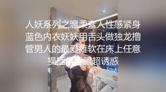 人妖系列之温柔素人性感紧身蓝色内衣妖妖用舌头做独龙撸管男人的最爱瘫软在床上任意操插小屁眼超诱惑