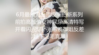 6月最新流出顶级厕拍新系列前拍高颜值女神尿尿高清特写开着闪光灯补光眼镜御姐反差婊下面毛真黑