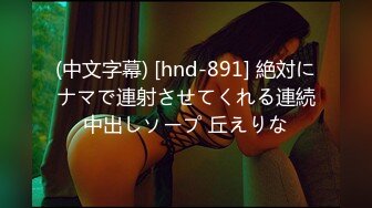 (中文字幕) [hnd-891] 絶対にナマで連射させてくれる連続中出しソープ 丘えりな