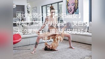 薄纱古装少妇【少妇媚女】还在哺乳期有点儿涨奶，又白又大的美桃子，逼逼粉皮肤好太诱人 (1)