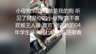 小母狗 你以后就是我的狗 听见了我是你的小母狗 喜不喜欢被主人操 喜欢 刚调教的04年学生妹未经社会洗礼还很青涩