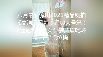 八月最新流出2021精品厕拍《高清后景》（经典大号篇）2逼逼粉嫩的女仆装美眉吃坏肚子了吧拉稀