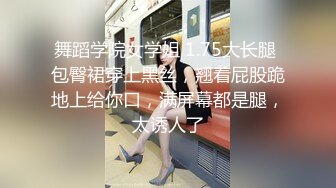 舞蹈学院女学姐 1.75大长腿 包臀裙穿上黑丝，翘着屁股跪地上给你口，满屏幕都是腿，太诱人了