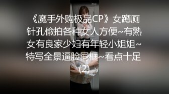 《魔手外购极品CP》女蹲厕针孔偸拍各种女人方便~有熟女有良家少妇有年轻小姐姐~特写全景逼脸同框~看点十足 (2)