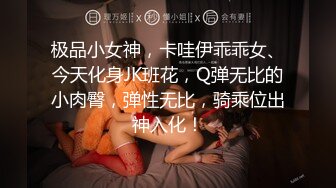 极品小女神，卡哇伊乖乖女、今天化身JK班花，Q弹无比的小肉臀，弹性无比，骑乘位出神入化！