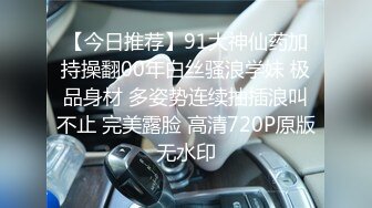 【今日推荐】91大神仙药加持操翻00年白丝骚浪学妹 极品身材 多姿势连续抽插浪叫不止 完美露脸 高清720P原版无水印