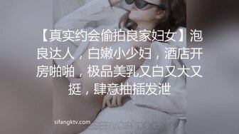 【真实约会偷拍良家妇女】泡良达人，白嫩小少妇，酒店开房啪啪，极品美乳又白又大又挺，肆意抽插发泄