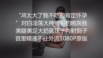 “J8太大了我不吃药肯定怀孕”对白淫荡大神鸭哥约啪灰丝美腿美足大奶骚妹子内射到子宫里精液不往外流1080P原版