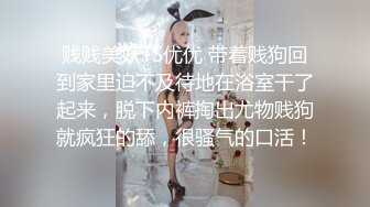 贱贱美妖TS优优 带着贱狗回到家里迫不及待地在浴室干了起来，脱下内裤掏出尤物贱狗就疯狂的舔，很骚气的口活！