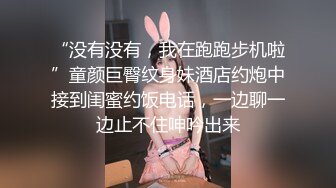 “没有没有，我在跑跑步机啦”童颜巨臀纹身妹酒店约炮中接到闺蜜约饭电话，一边聊一边止不住呻吟出来