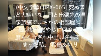 (中文字幕) [IPX-665] 死ぬほど大嫌いな上司と出張先の温泉旅館でまさかの相部屋に… 醜い絶倫おやじに何度も何度もイカされ中出しされてしまった私。 希島あいり