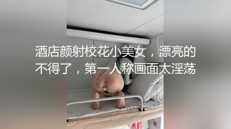 酒店颜射校花小美女，漂亮的不得了，第一人称画面太淫荡