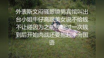 外表斯文闷骚眼镜男宾馆叫出台小姐牛仔高跟美女说不给钱不让碰因为之前被骗过一次钱到后开始肉战还要抱起来肏国语