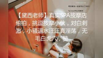 【黛西老师】真实SPA按摩店偷拍，挑逗按摩小伙，对白刺激，小骚逼水汪汪真淫荡，无毛白虎穴，赞