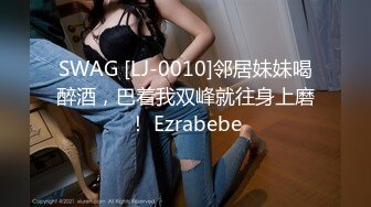 SWAG [LJ-0010]邻居妹妹喝醉酒，巴着我双峰就往身上磨！ Ezrabebe