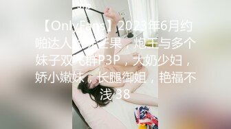 【OnlyFans】2023年6月约啪达人粉味芒果，炮王与多个妹子双飞群P3P，大奶少妇，娇小嫩妹，长腿御姐，艳福不浅 38