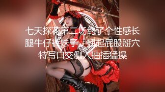 七天探花第二场约了个性感长腿牛仔裤妹子，翘起屁股掰穴特写口交侧入抽插猛操