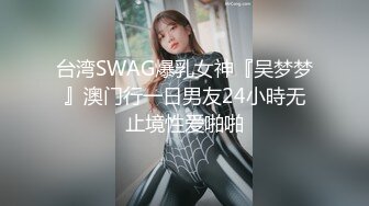 台湾SWAG爆乳女神『吴梦梦』澳门行一日男友24小時无止境性爱啪啪