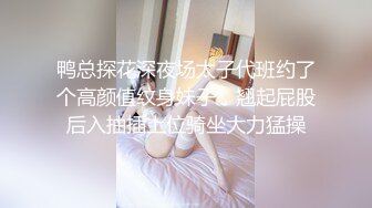 鸭总探花深夜场太子代班约了个高颜值纹身妹子，翘起屁股后入抽插上位骑坐大力猛操