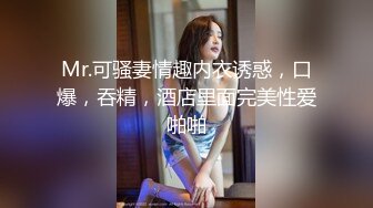 Mr.可骚妻情趣内衣诱惑，口爆，吞精，酒店里面完美性爱啪啪